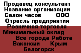 Продавец-консультант › Название организации ­ Салон часов 3-15, ООО › Отрасль предприятия ­ Розничная торговля › Минимальный оклад ­ 50 000 - Все города Работа » Вакансии   . Крым,Белогорск